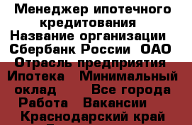 Менеджер ипотечного кредитования › Название организации ­ Сбербанк России, ОАО › Отрасль предприятия ­ Ипотека › Минимальный оклад ­ 1 - Все города Работа » Вакансии   . Краснодарский край,Геленджик г.